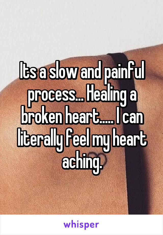 Its a slow and painful process... Healing a broken heart..... I can literally feel my heart aching.