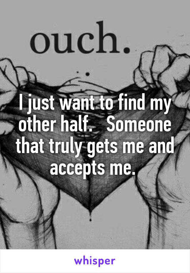 I just want to find my other half.   Someone that truly gets me and accepts me. 