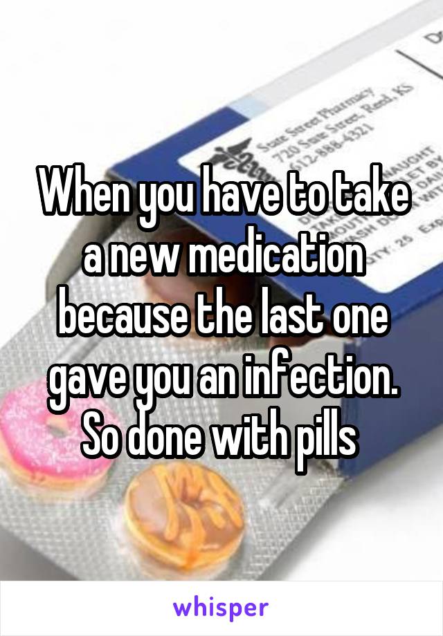 When you have to take a new medication because the last one gave you an infection. So done with pills 