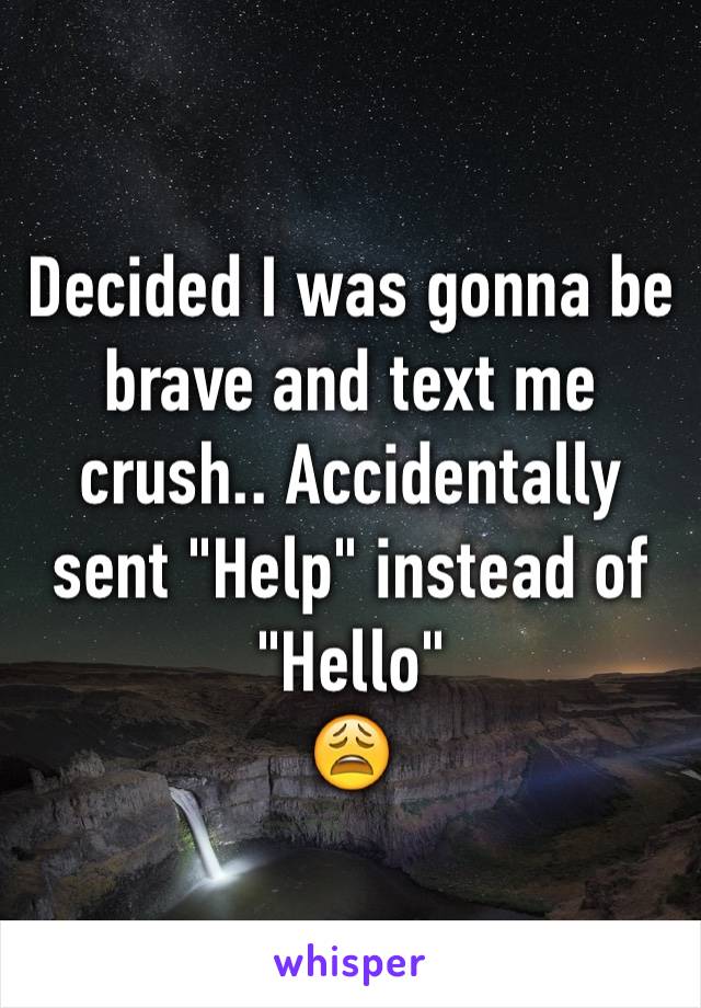 Decided I was gonna be brave and text me crush.. Accidentally sent "Help" instead of "Hello" 
😩