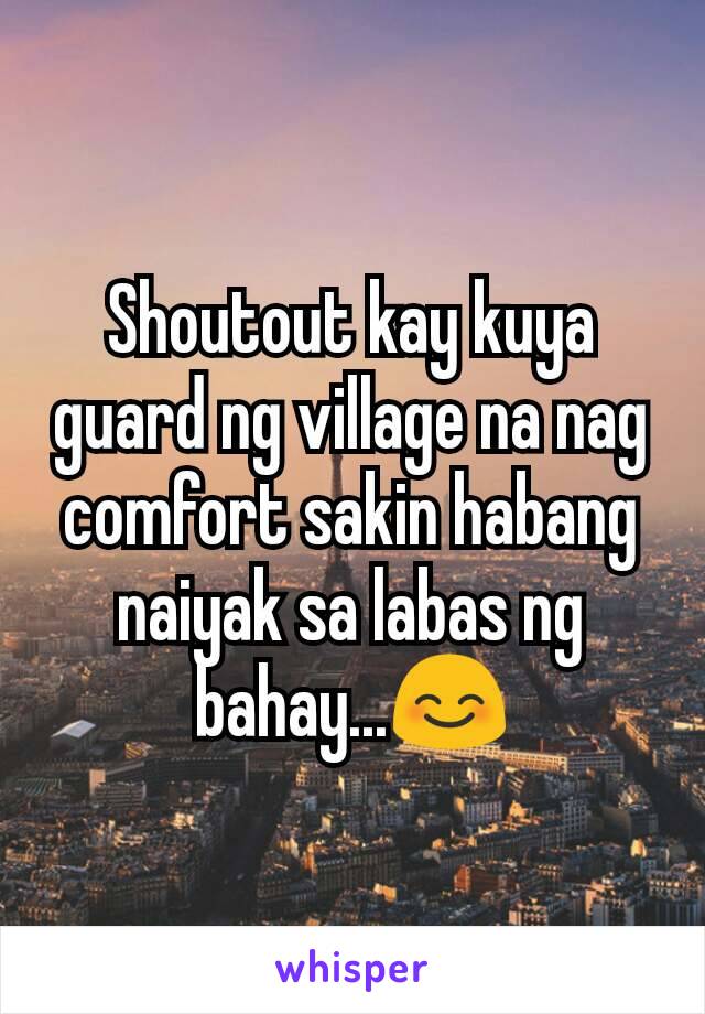 Shoutout kay kuya guard ng village na nag comfort sakin habang naiyak sa labas ng bahay...😊