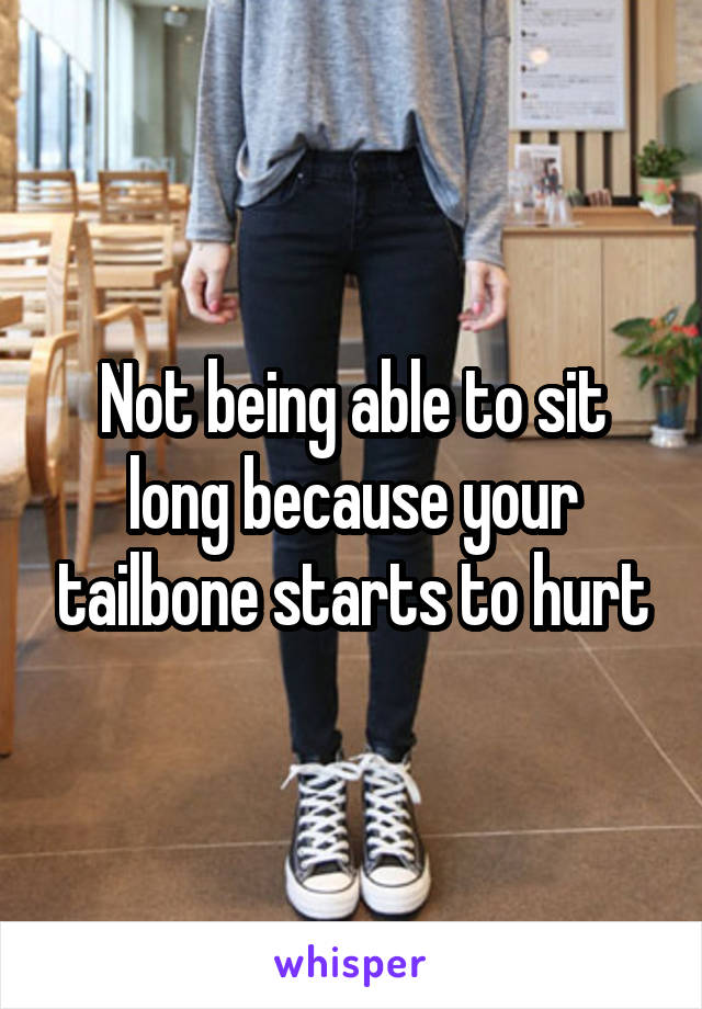 Not being able to sit long because your tailbone starts to hurt