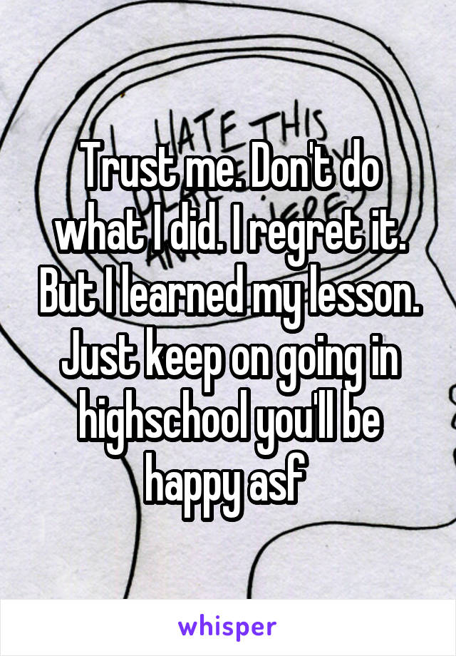 Trust me. Don't do what I did. I regret it. But I learned my lesson. Just keep on going in highschool you'll be happy asf 