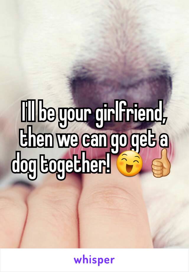 I'll be your girlfriend, then we can go get a dog together! 😄👍