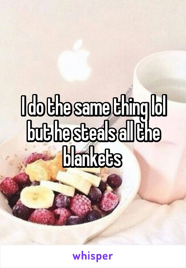 I do the same thing lol but he steals all the blankets 