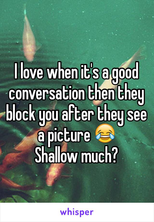 I love when it's a good conversation then they block you after they see a picture 😂
Shallow much?