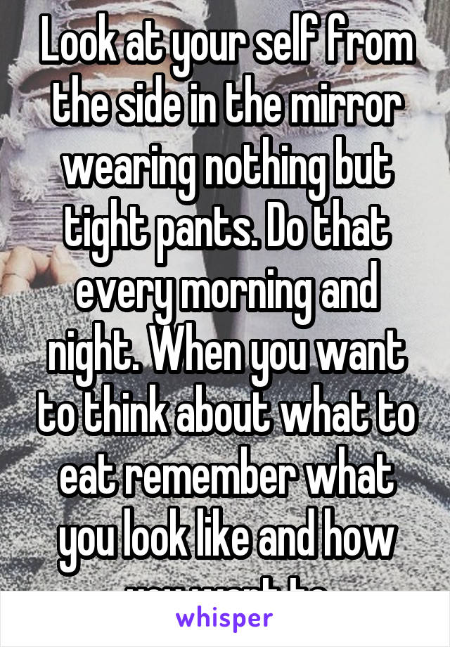 Look at your self from the side in the mirror wearing nothing but tight pants. Do that every morning and night. When you want to think about what to eat remember what you look like and how you want to