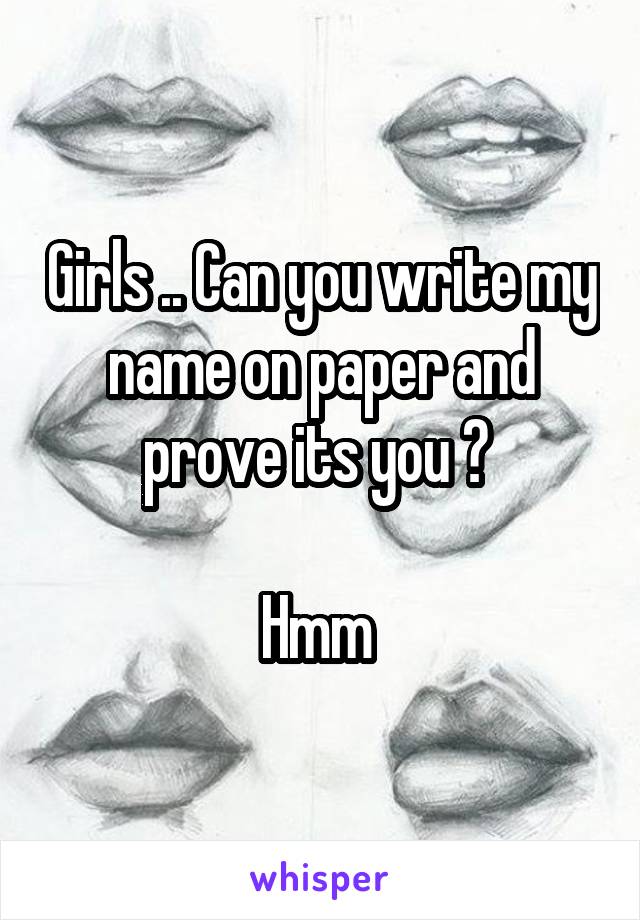 Girls .. Can you write my name on paper and prove its you ? 

Hmm 