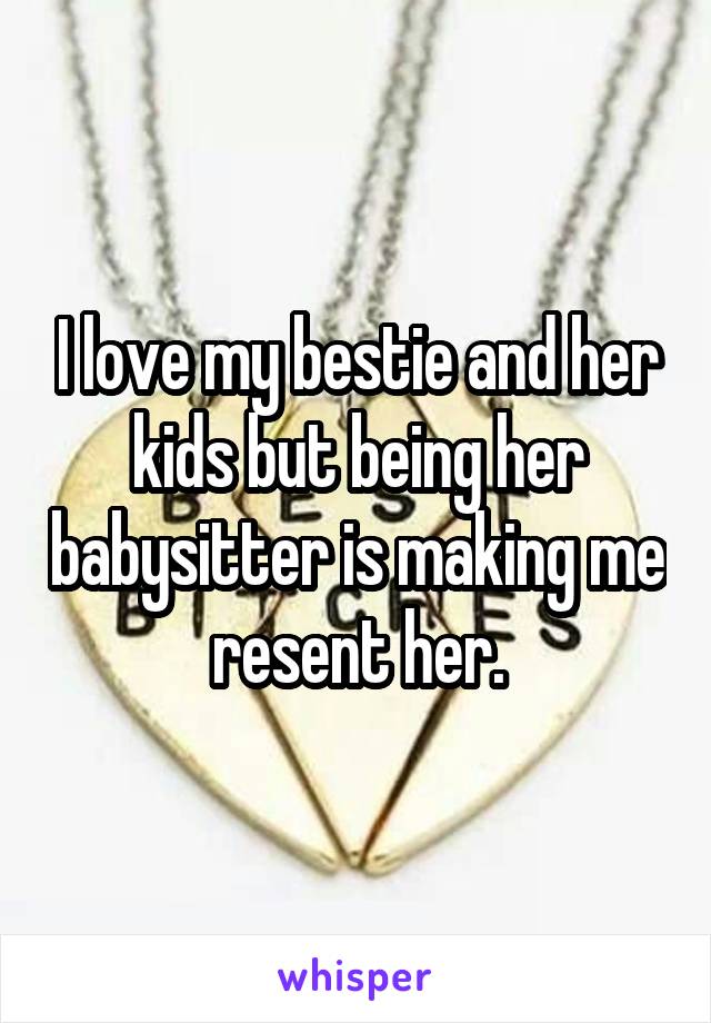 I love my bestie and her kids but being her babysitter is making me resent her.