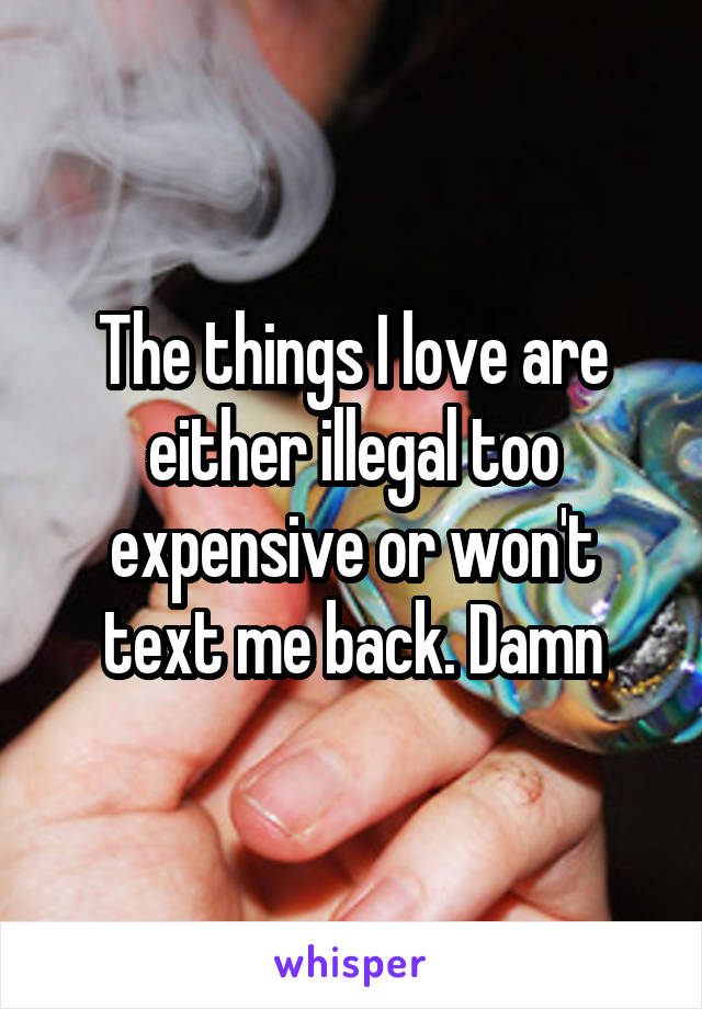 The things I love are either illegal too expensive or won't text me back. Damn