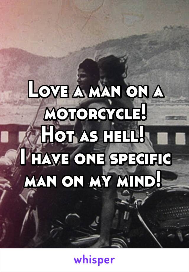 Love a man on a motorcycle!
Hot as hell! 
I have one specific man on my mind! 