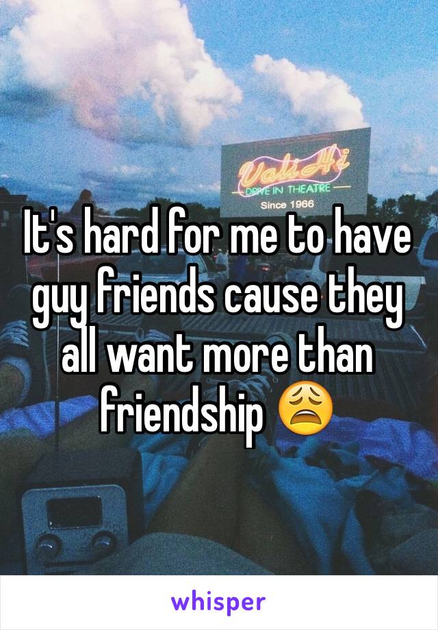 It's hard for me to have guy friends cause they all want more than friendship 😩