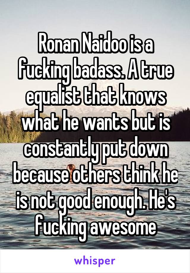 Ronan Naidoo is a fucking badass. A true equalist that knows what he wants but is constantly put down because others think he is not good enough. He's fucking awesome