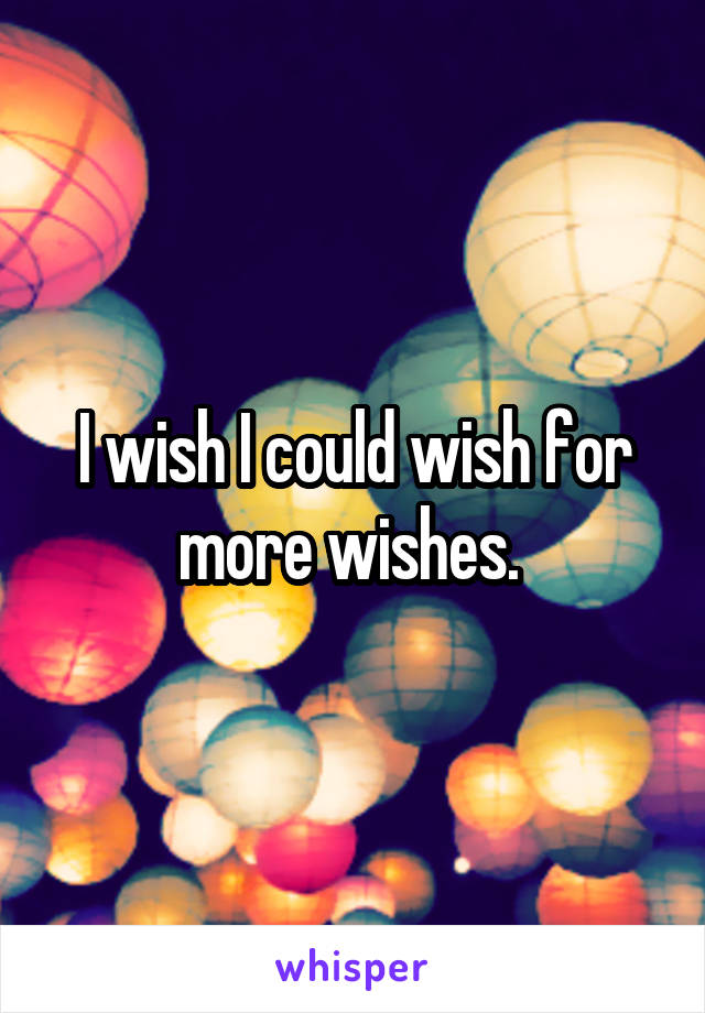 I wish I could wish for more wishes. 