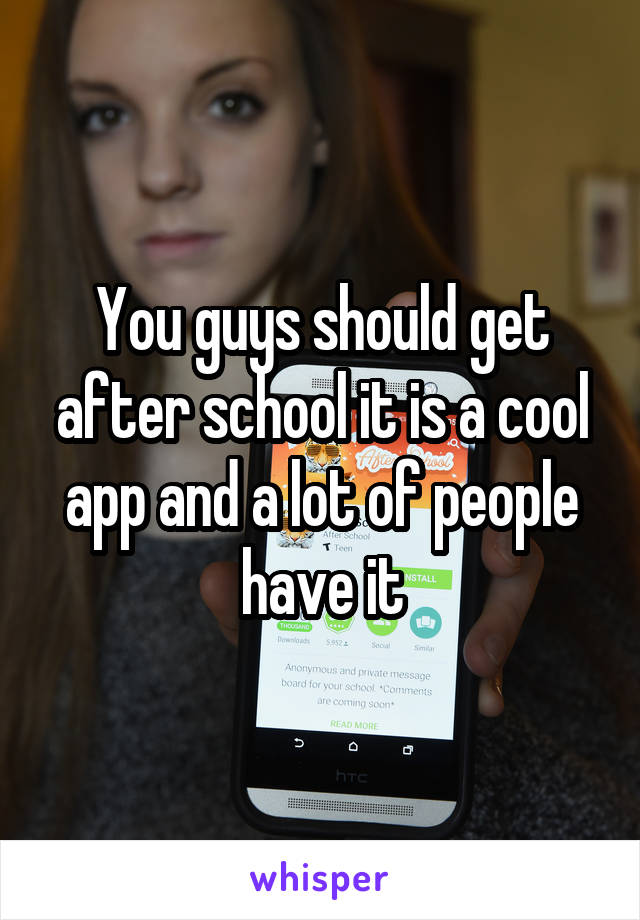 You guys should get after school it is a cool app and a lot of people have it