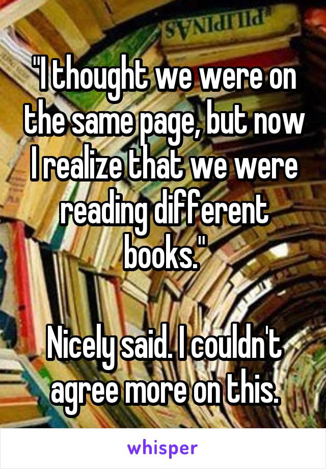 "I thought we were on the same page, but now I realize that we were reading different books."

Nicely said. I couldn't agree more on this.