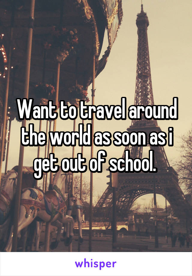 Want to travel around the world as soon as i get out of school. 