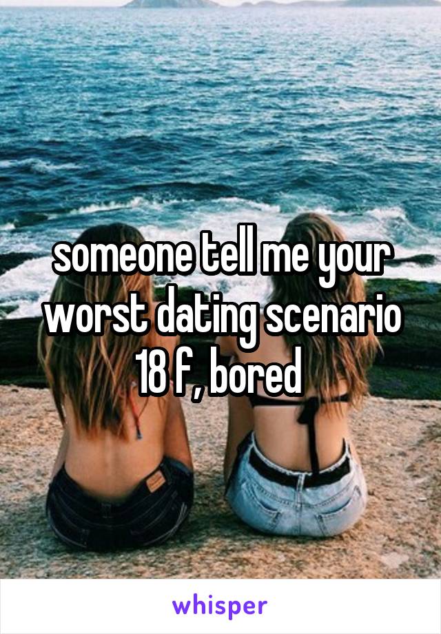 someone tell me your worst dating scenario
18 f, bored 