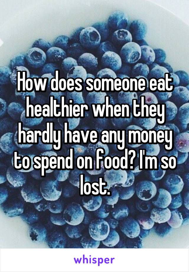 How does someone eat healthier when they hardly have any money to spend on food? I'm so lost.