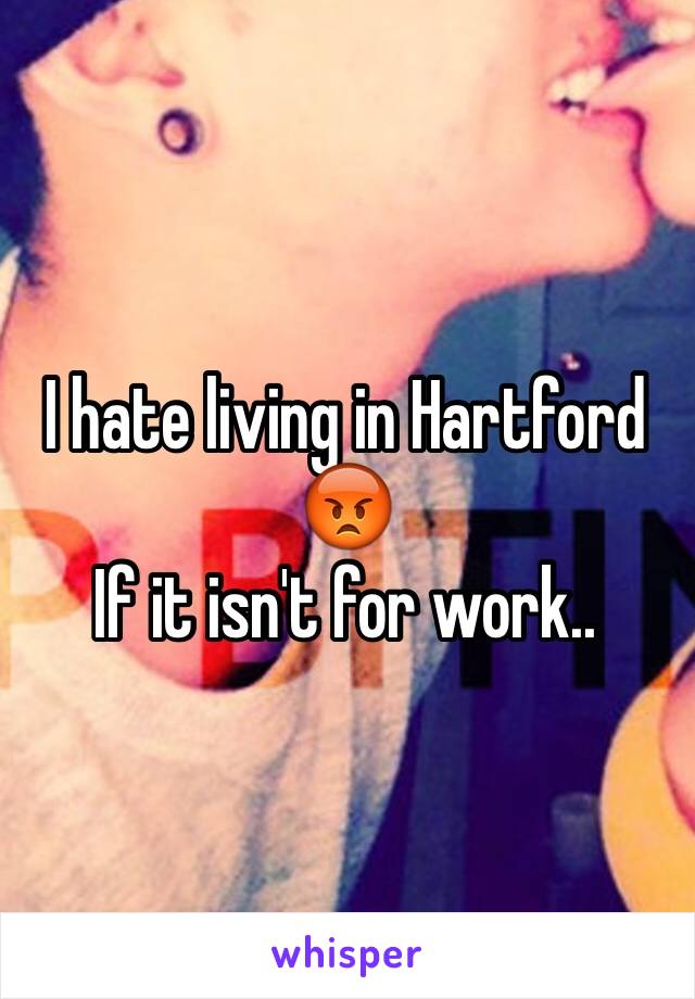 I hate living in Hartford 😡
If it isn't for work..