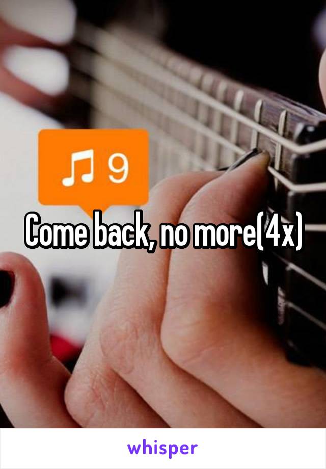 Come back, no more(4x)