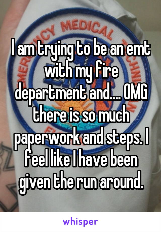 I am trying to be an emt with my fire department and.... OMG there is so much paperwork and steps. I feel like I have been given the run around.