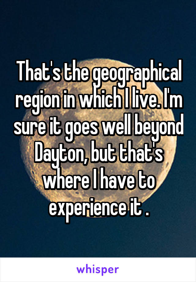 That's the geographical region in which I live. I'm sure it goes well beyond Dayton, but that's where I have to experience it .