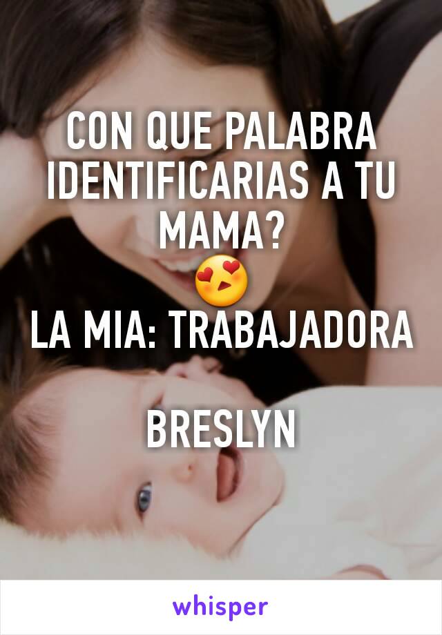 CON QUE PALABRA IDENTIFICARIAS A TU MAMA?
😍
LA MIA: TRABAJADORA

BRESLYN