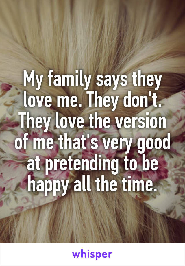 My family says they love me. They don't. They love the version of me that's very good at pretending to be happy all the time.