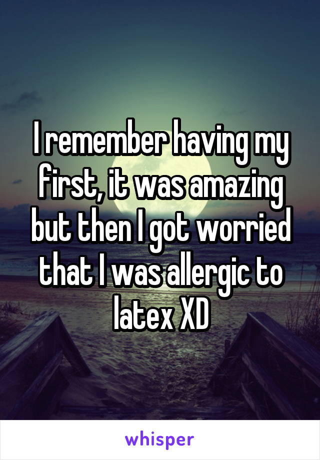 I remember having my first, it was amazing but then I got worried that I was allergic to latex XD