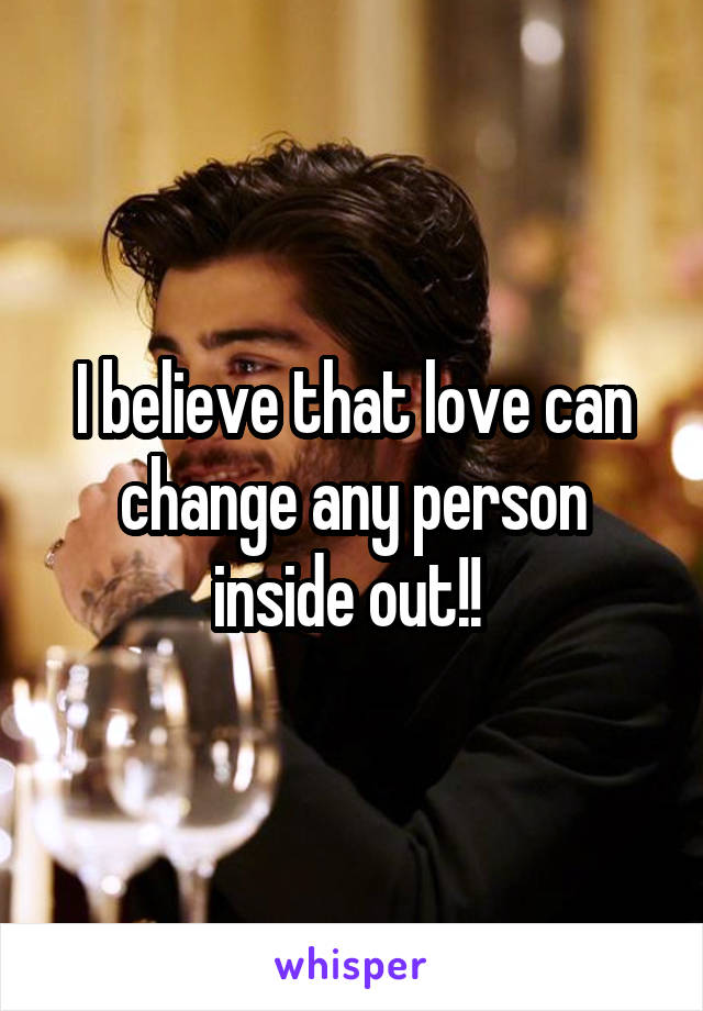 I believe that love can change any person inside out!! 