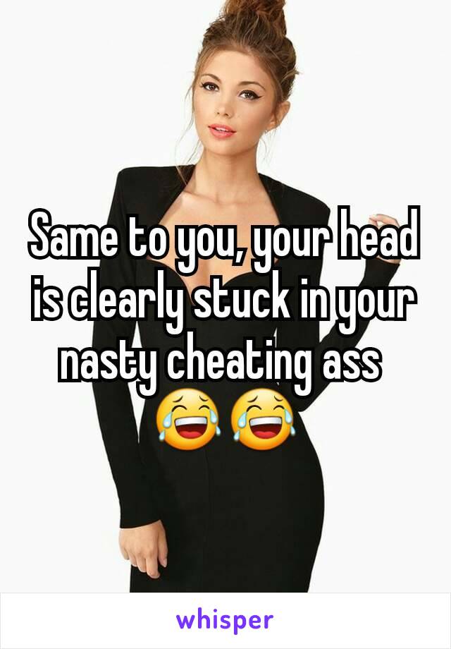 Same to you, your head is clearly stuck in your nasty cheating ass 
😂😂