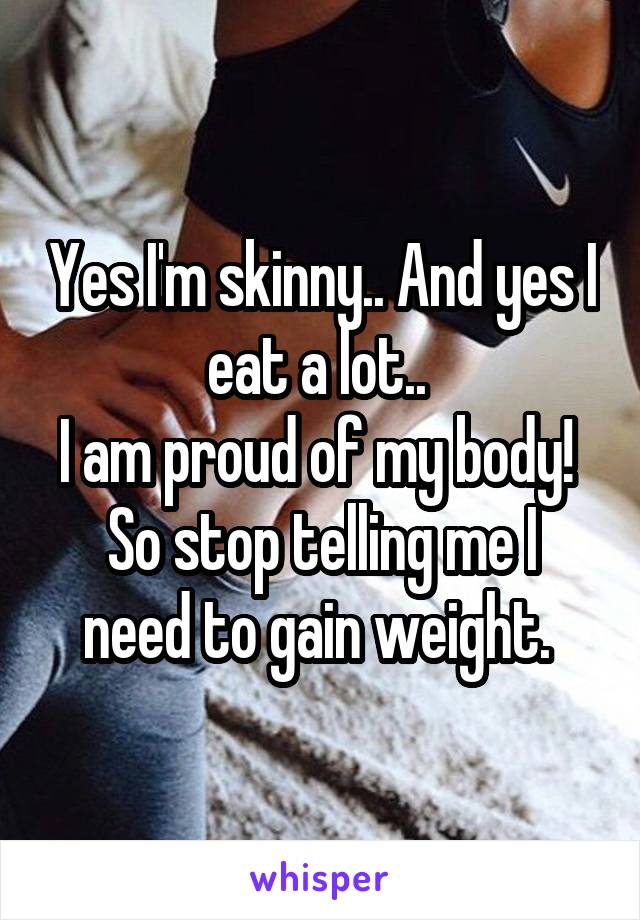 Yes I'm skinny.. And yes I eat a lot.. 
I am proud of my body! 
So stop telling me I need to gain weight. 