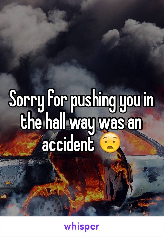 Sorry for pushing you in the hall way was an accident 😧