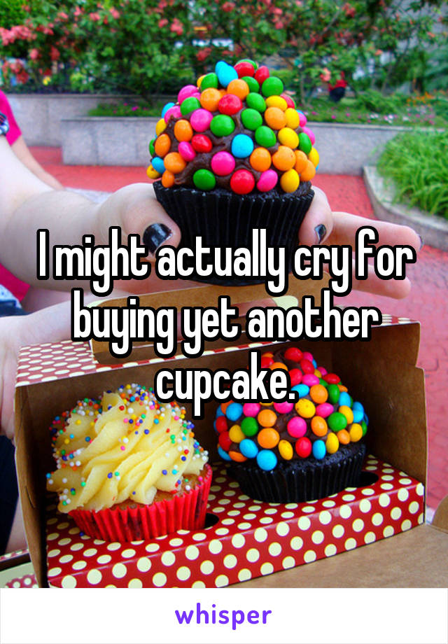 I might actually cry for buying yet another cupcake.