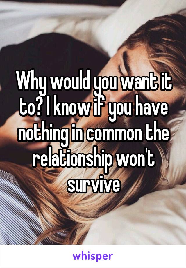 Why would you want it to? I know if you have nothing in common the relationship won't survive