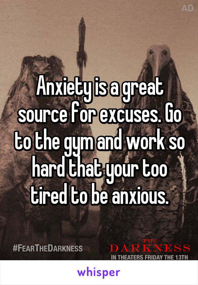 Anxiety is a great source for excuses. Go to the gym and work so hard that your too tired to be anxious.