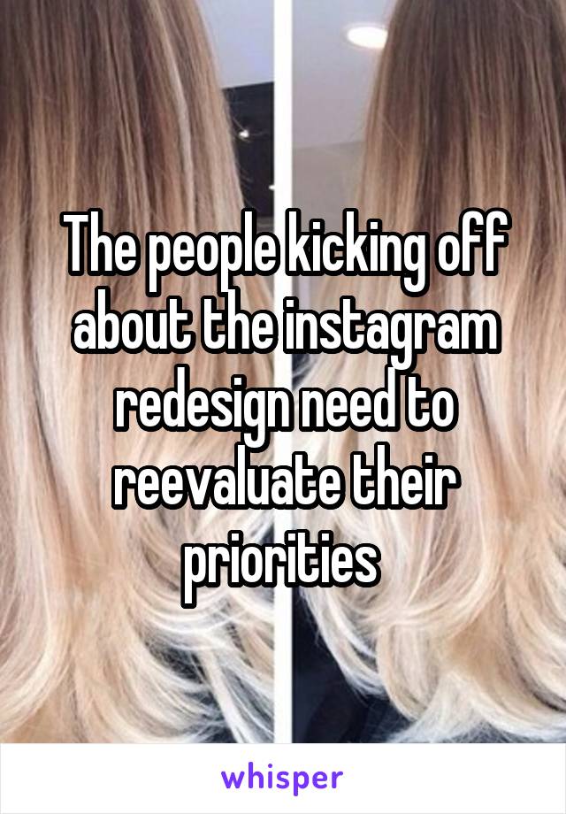 The people kicking off about the instagram redesign need to reevaluate their priorities 