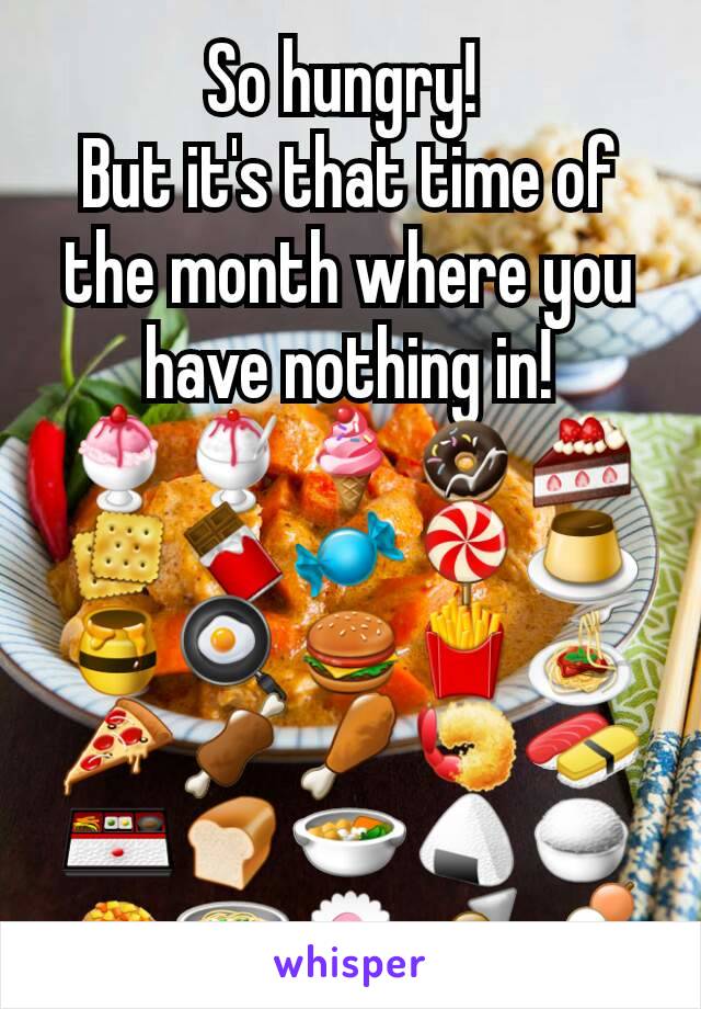 So hungry! 
But it's that time of the month where you have nothing in!
🍨🍧🍦🍩🍰🍪🍫🍬🍭🍮🍯🍳🍔🍟🍝🍕🍖🍗🍤🍣🍱🍞🍜🍙🍚🍛🍲🍥🍢🍡