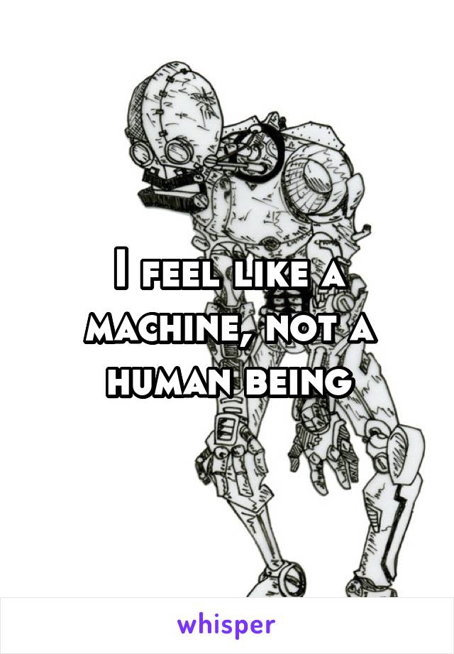 I feel like a machine, not a human being