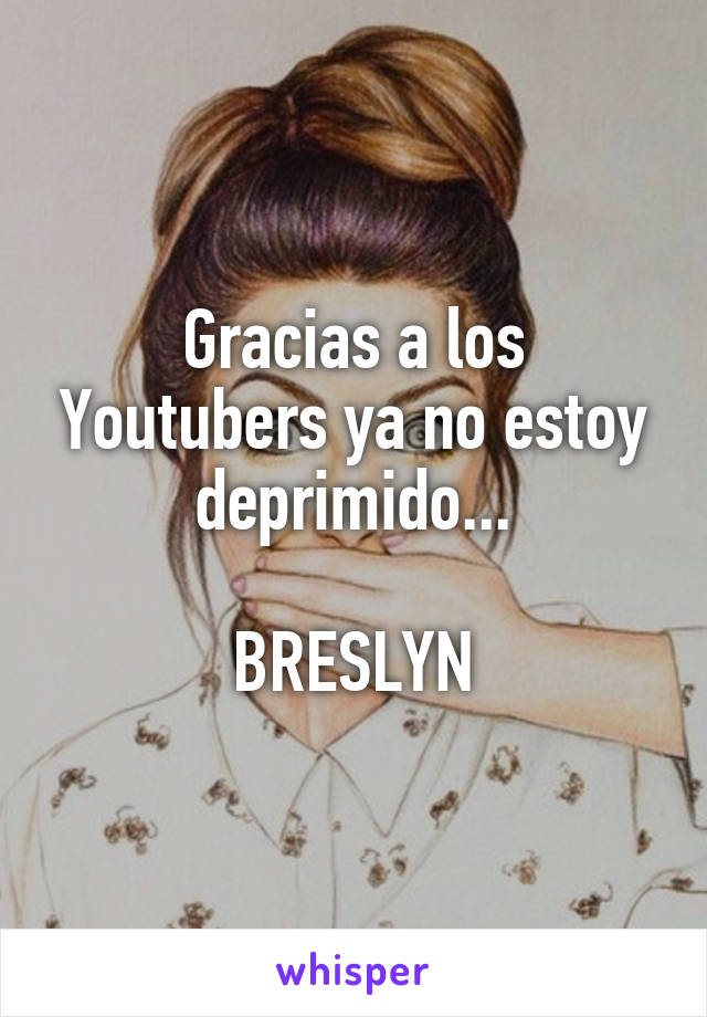 Gracias a los Youtubers ya no estoy deprimido...

BRESLYN