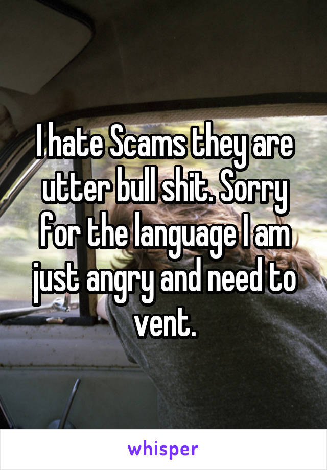 I hate Scams they are utter bull shit. Sorry for the language I am just angry and need to vent.