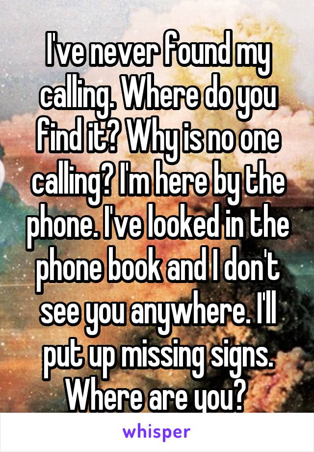 I've never found my calling. Where do you find it? Why is no one calling? I'm here by the phone. I've looked in the phone book and I don't see you anywhere. I'll put up missing signs. Where are you? 