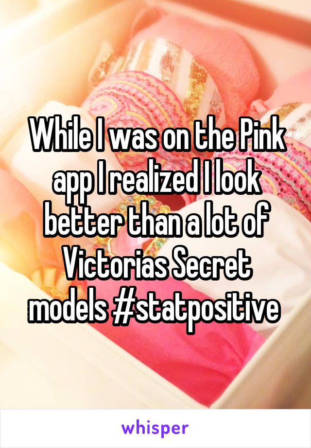 While I was on the Pink app I realized I look better than a lot of Victorias Secret models #statpositive 