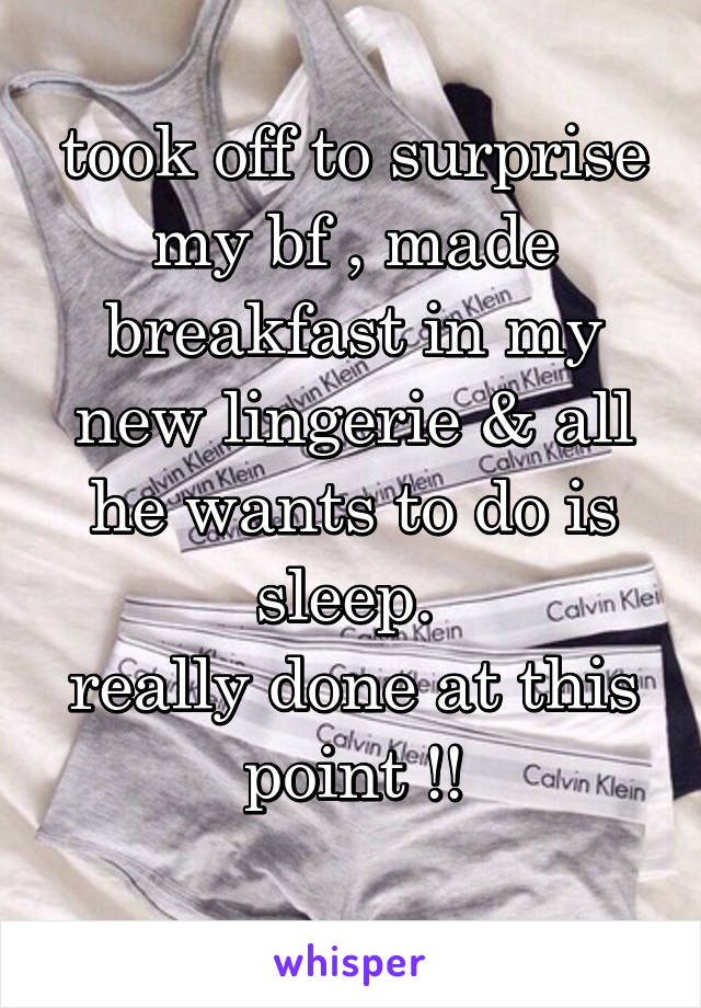 took off to surprise my bf , made breakfast in my new lingerie & all he wants to do is sleep. 
really done at this point !!
