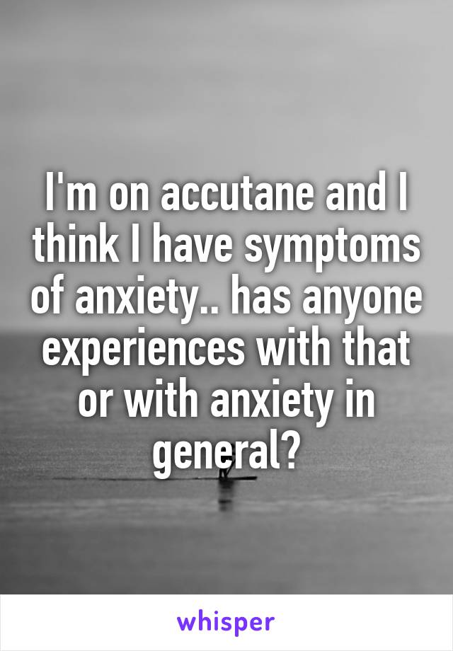 I'm on accutane and I think I have symptoms of anxiety.. has anyone experiences with that or with anxiety in general?