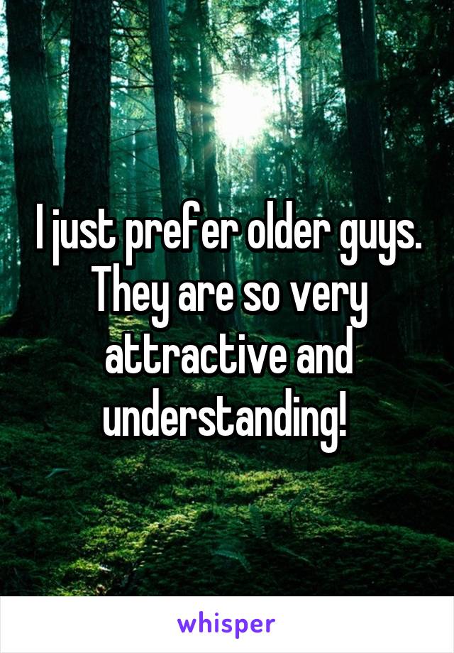 I just prefer older guys. They are so very attractive and understanding! 