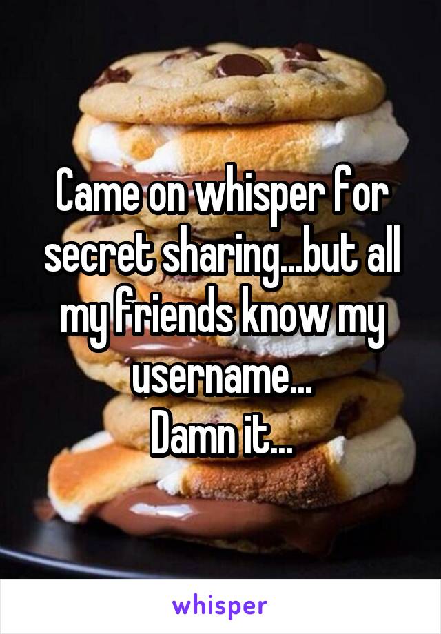 Came on whisper for secret sharing...but all my friends know my username...
Damn it...