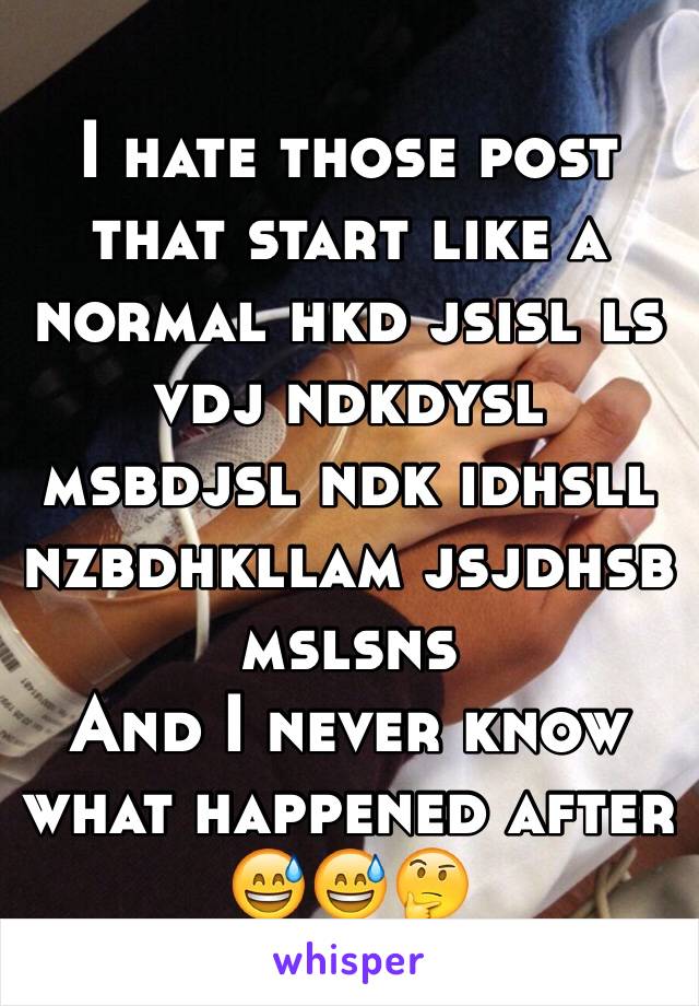 I hate those post that start like a normal hkd jsisl ls vdj ndkdysl msbdjsl ndk idhsll nzbdhkllam jsjdhsb mslsns 
And I never know what happened after 😅😅🤔