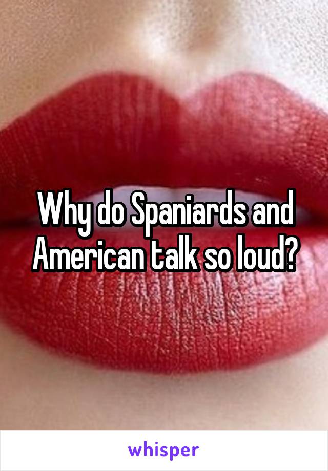 Why do Spaniards and American talk so loud?